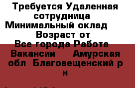 Требуется Удаленная сотрудница › Минимальный оклад ­ 97 000 › Возраст от ­ 18 - Все города Работа » Вакансии   . Амурская обл.,Благовещенский р-н